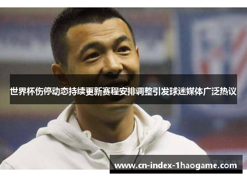 世界杯伤停动态持续更新赛程安排调整引发球迷媒体广泛热议 世界杯伤停动态持续更新赛程安排调整引发球迷媒体广泛热议
