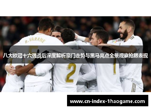 八大欧冠十六强战后深度解析豪门走势与黑马亮点全景观察抢眼表现 八大欧冠十六强战后深度解析豪门走势与黑马亮点全景观察抢眼表现