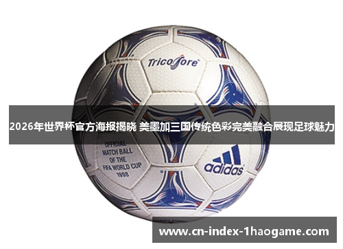 2026年世界杯官方海报揭晓 美墨加三国传统色彩完美融合展现足球魅力