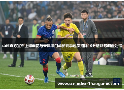 中超官方宣布上海申花与天津津门虎新赛季起步扣除10分遭财务调查处罚 中超官方宣布上海申花与天津津门虎新赛季起步扣除10分遭财务调查处罚