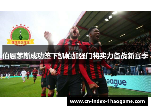伯恩茅斯成功签下凯帕加强门将实力备战新赛季 伯恩茅斯成功签下凯帕加强门将实力备战新赛季