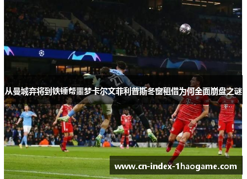 从曼城弃将到铁锤帮噩梦卡尔文菲利普斯冬窗租借为何全面崩盘之谜 从曼城弃将到铁锤帮噩梦卡尔文菲利普斯冬窗租借为何全面崩盘之谜