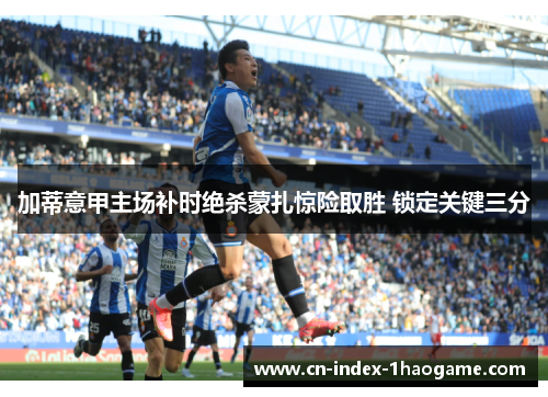 加蒂意甲主场补时绝杀蒙扎惊险取胜 锁定关键三分 加蒂意甲主场补时绝杀蒙扎惊险取胜 锁定关键三分