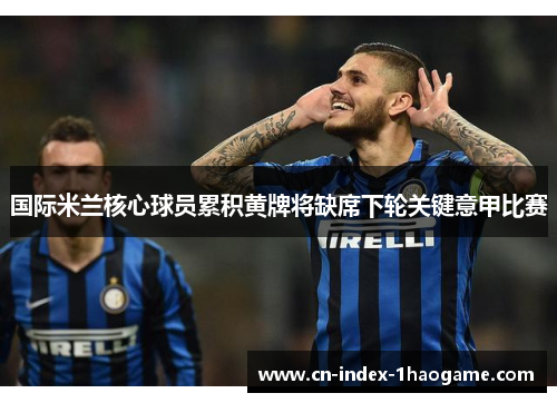 国际米兰核心球员累积黄牌将缺席下轮关键意甲比赛 国际米兰核心球员累积黄牌将缺席下轮关键意甲比赛