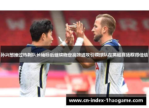 孙兴慜接过热刺队长袖标后继续稳定高效进攻引领球队在英超赛场取得佳绩