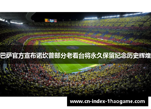 巴萨官方宣布诺坎普部分老看台将永久保留纪念历史辉煌