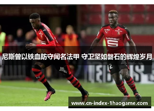 尼斯曾以铁血防守闻名法甲 守卫坚如磐石的辉煌岁月 尼斯曾以铁血防守闻名法甲 守卫坚如磐石的辉煌岁月