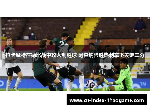 拉卡泽特在德比战中攻入制胜球 阿森纳险胜热刺拿下关键三分