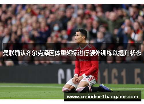 曼联确认齐尔克泽因体重超标进行额外训练以提升状态