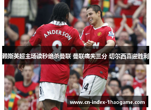 赖斯英超主场读秒绝杀曼联 曼联痛失三分 切尔西喜迎胜利