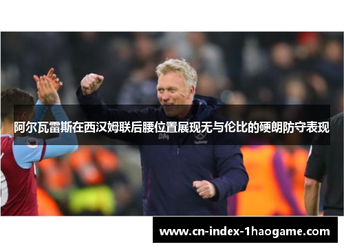 阿尔瓦雷斯在西汉姆联后腰位置展现无与伦比的硬朗防守表现