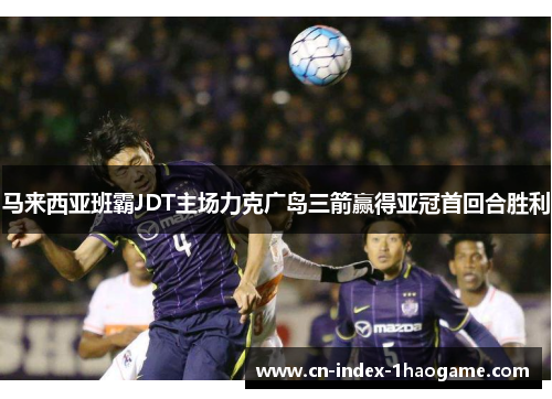 马来西亚班霸JDT主场力克广岛三箭赢得亚冠首回合胜利