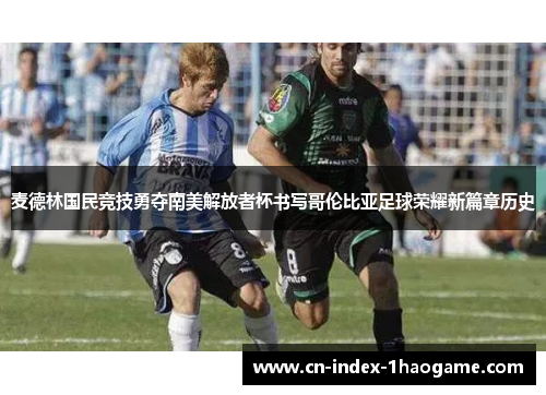 麦德林国民竞技勇夺南美解放者杯书写哥伦比亚足球荣耀新篇章历史