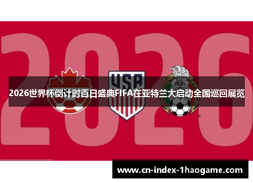2026世界杯倒计时百日盛典FIFA在亚特兰大启动全国巡回展览