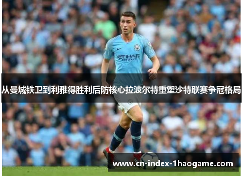 从曼城铁卫到利雅得胜利后防核心拉波尔特重塑沙特联赛争冠格局