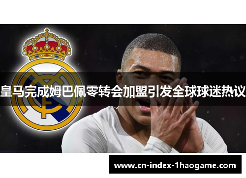 皇马完成姆巴佩零转会加盟引发全球球迷热议 皇马完成姆巴佩零转会加盟引发全球球迷热议