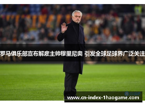 罗马俱乐部宣布解雇主帅穆里尼奥 引发全球足球界广泛关注 罗马俱乐部宣布解雇主帅穆里尼奥 引发全球足球界广泛关注
