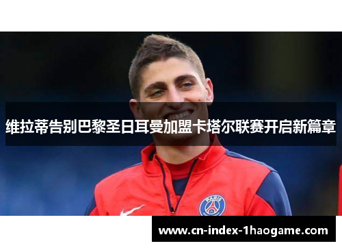 维拉蒂告别巴黎圣日耳曼加盟卡塔尔联赛开启新篇章 维拉蒂告别巴黎圣日耳曼加盟卡塔尔联赛开启新篇章