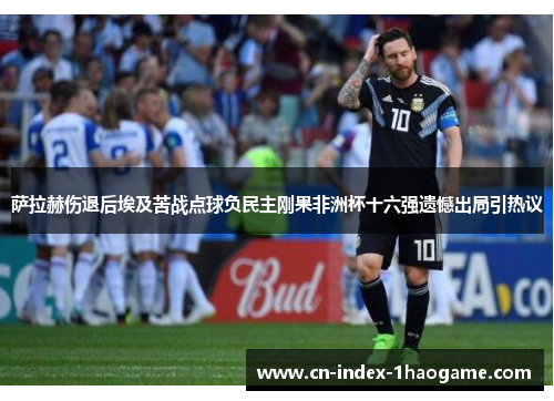 萨拉赫伤退后埃及苦战点球负民主刚果非洲杯十六强遗憾出局引热议 萨拉赫伤退后埃及苦战点球负民主刚果非洲杯十六强遗憾出局引热议