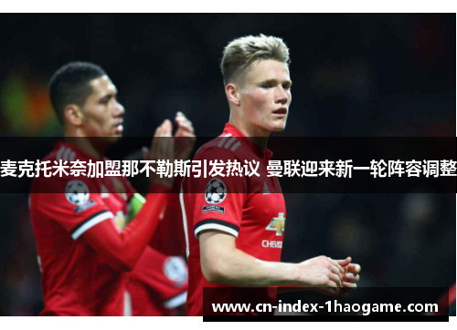 麦克托米奈加盟那不勒斯引发热议 曼联迎来新一轮阵容调整 麦克托米奈加盟那不勒斯引发热议 曼联迎来新一轮阵容调整