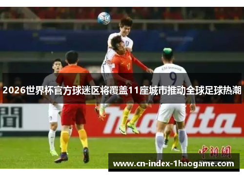 2026世界杯官方球迷区将覆盖11座城市推动全球足球热潮