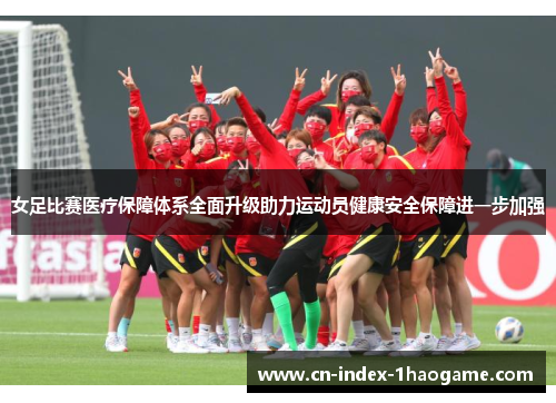 女足比赛医疗保障体系全面升级助力运动员健康安全保障进一步加强