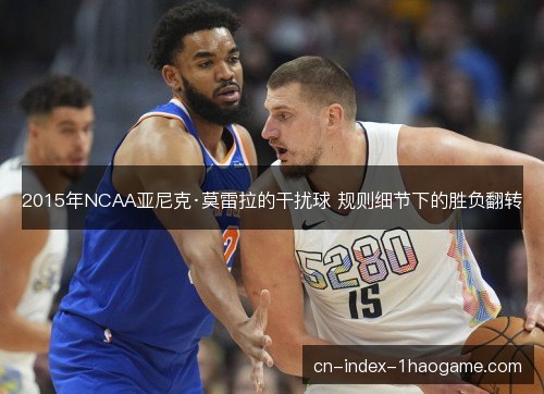 2015年NCAA亚尼克·莫雷拉的干扰球 规则细节下的胜负翻转
