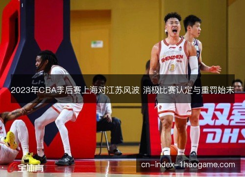 2023年CBA季后赛上海对江苏风波 消极比赛认定与重罚始末